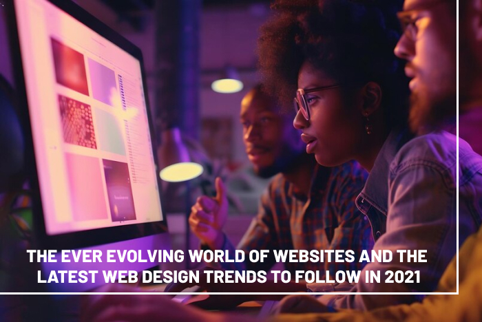 The ever evolving world of websites and the Latest Web Design Trends to follow in 2021